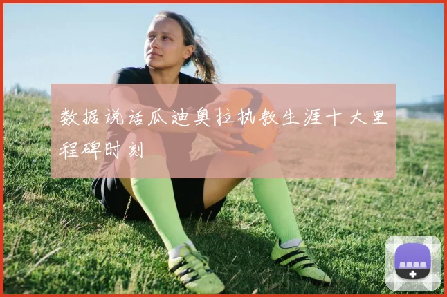 数据说话瓜迪奥拉执教生涯十大里程碑时刻
