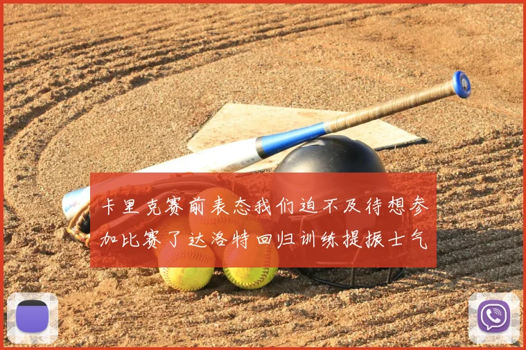 卡里克赛前表态我们迫不及待想参加比赛了达洛特回归训练提振士气
