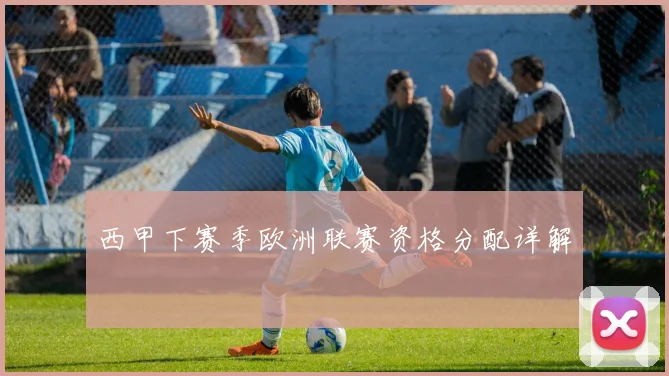 西甲下赛季欧洲联赛资格分配详解
