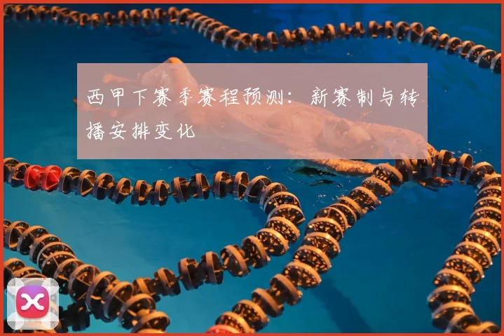 西甲下赛季赛程预测:新赛制与转播安排变化