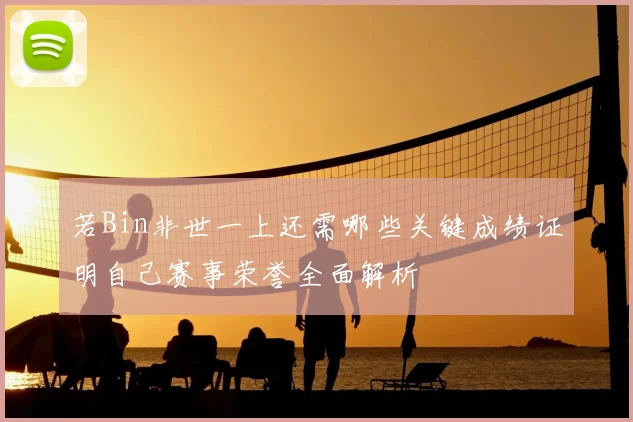 若Bin非世一上还需哪些关键成绩证明自己赛事荣誉全面解析