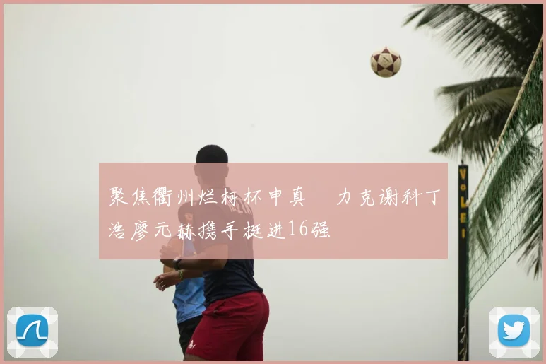 聚焦衢州烂柯杯申真谞力克谢科丁浩廖元赫携手挺进16强