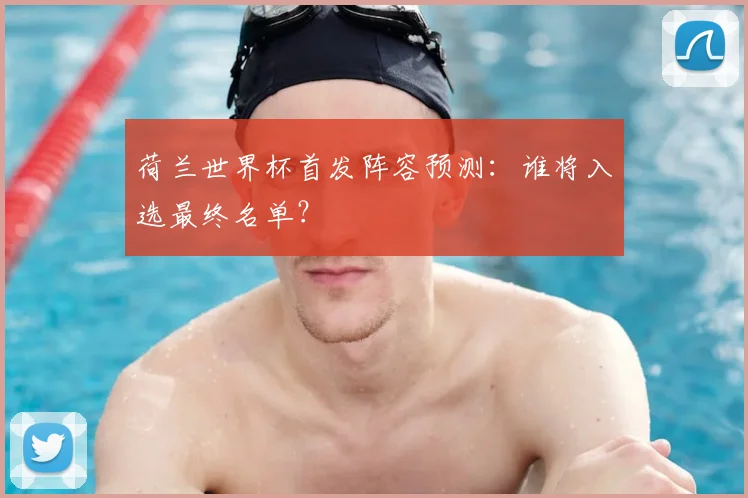 荷兰世界杯首发阵容预测：谁将入选最终名单？