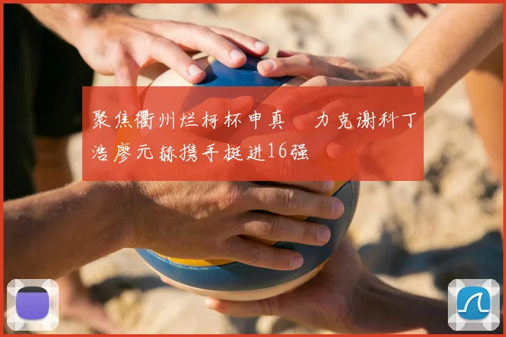聚焦衢州烂柯杯申真谞力克谢科丁浩廖元赫携手挺进16强